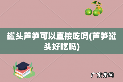 芦笋罐头好吃吗 罐头芦笋可以直接吃吗