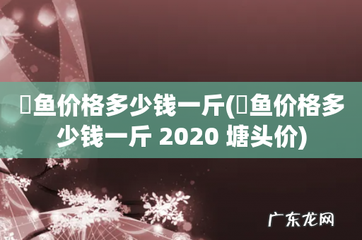 鮰鱼价格多少钱一斤 2020 塘头价 鮰鱼价格多少钱一斤