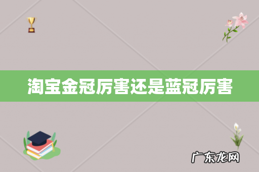 淘宝金冠厉害还是蓝冠厉害