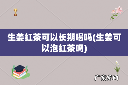 生姜可以泡红茶吗 生姜红茶可以长期喝吗