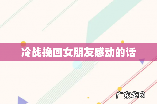 冷战挽回女朋友感动的话