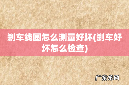 刹车好坏怎么检查 刹车线圈怎么测量好坏