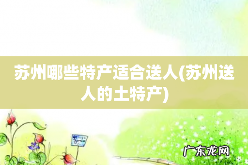 苏州送人的土特产 苏州哪些特产适合送人