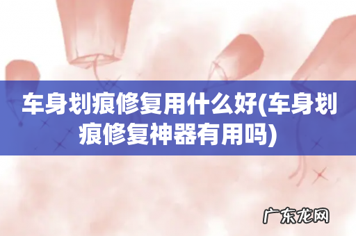 车身划痕修复神器有用吗 车身划痕修复用什么好