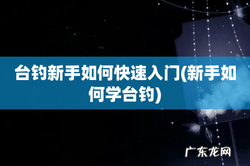 新手如何学台钓 台钓新手如何快速入门
