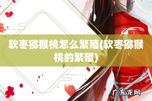 软枣猕猴桃的繁殖 软枣猕猴桃怎么繁殖