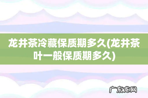 龙井茶叶一般保质期多久 龙井茶冷藏保质期多久