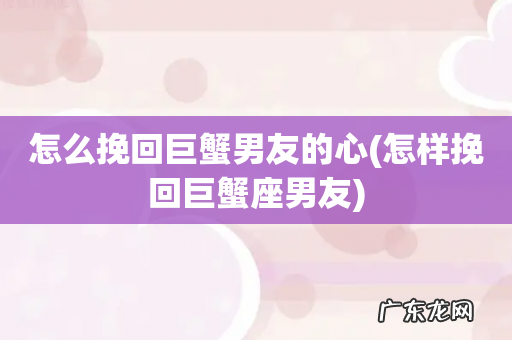 怎样挽回巨蟹座男友 怎么挽回巨蟹男友的心
