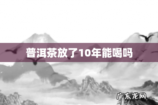 普洱茶放了10年能喝吗