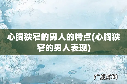 心胸狭窄的男人表现 心胸狭窄的男人的特点
