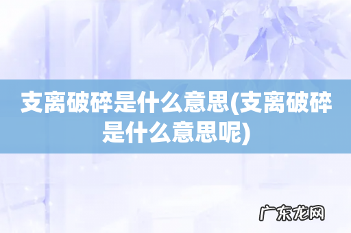 支离破碎是什么意思呢 支离破碎是什么意思