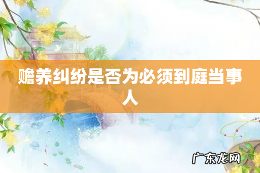 赡养纠纷是否为必须到庭当事人