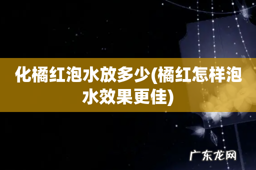 橘红怎样泡水效果更佳 化橘红泡水放多少