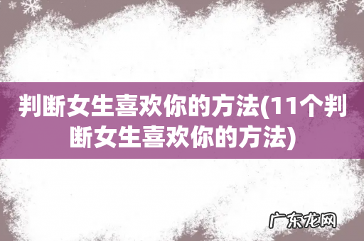 11个判断女生喜欢你的方法 判断女生喜欢你的方法