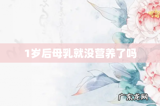 1岁后母乳就没营养了吗