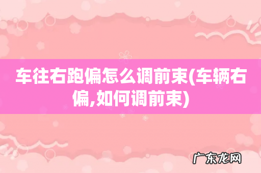 车辆右偏,如何调前束 车往右跑偏怎么调前束