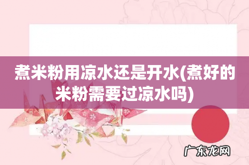 煮好的米粉需要过凉水吗 煮米粉用凉水还是开水