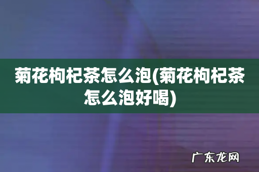 菊花枸杞茶怎么泡好喝 菊花枸杞茶怎么泡