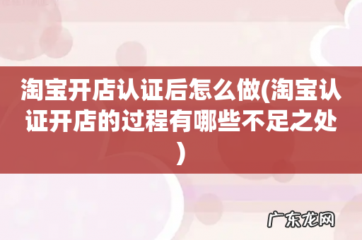 淘宝认证开店的过程有哪些不足之处 淘宝开店认证后怎么做
