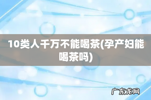 孕产妇能喝茶吗 10类人千万不能喝茶