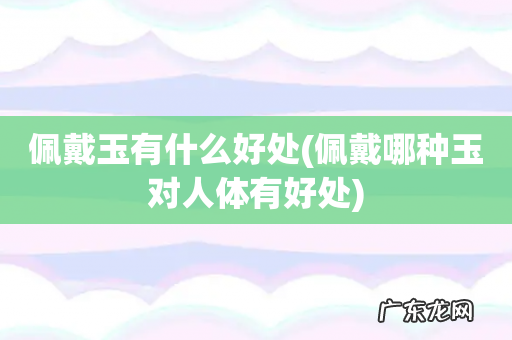 佩戴哪种玉对人体有好处 佩戴玉有什么好处