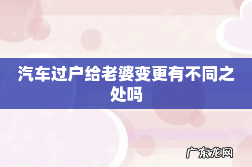 汽车过户给老婆变更有不同之处吗