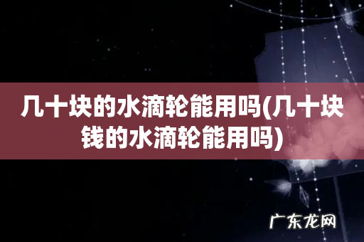 几十块钱的水滴轮能用吗 几十块的水滴轮能用吗