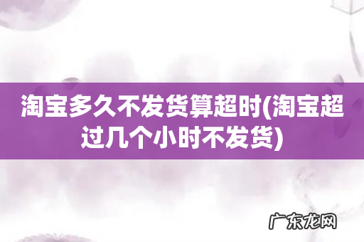 淘宝超过几个小时不发货 淘宝多久不发货算超时