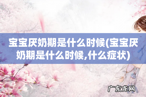 宝宝厌奶期是什么时候,什么症状 宝宝厌奶期是什么时候