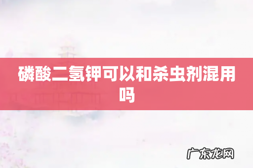 磷酸二氢钾可以和杀虫剂混用吗