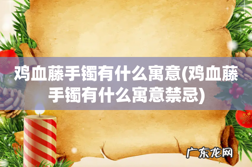 鸡血藤手镯有什么寓意禁忌 鸡血藤手镯有什么寓意