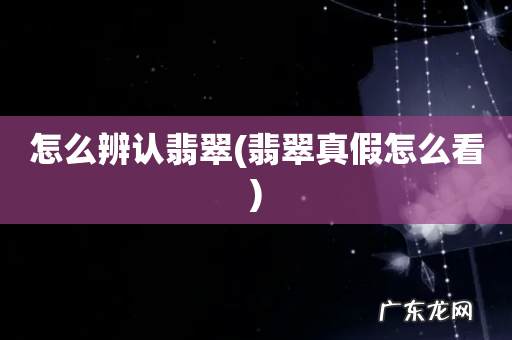 翡翠真假怎么看 怎么辨认翡翠