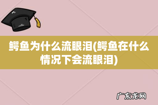 鳄鱼在什么情况下会流眼泪 鳄鱼为什么流眼泪