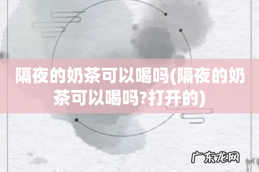 隔夜的奶茶可以喝吗?打开的 隔夜的奶茶可以喝吗