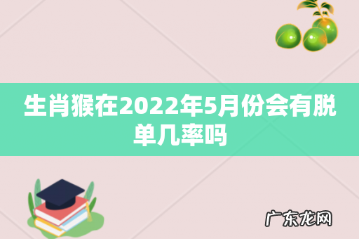 生肖猴在2022年5月份会有脱单几率吗