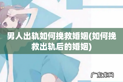 如何挽救出轨后的婚姻 男人出轨如何挽救婚姻