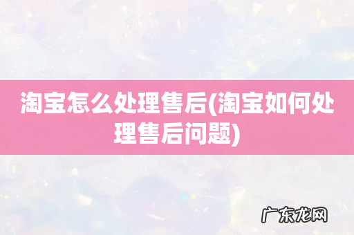淘宝如何处理售后问题 淘宝怎么处理售后