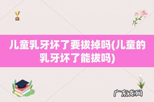 儿童的乳牙坏了能拔吗 儿童乳牙坏了要拔掉吗