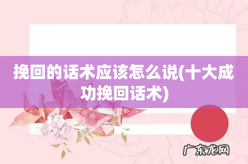 十大成功挽回话术 挽回的话术应该怎么说