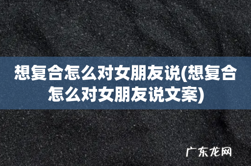 想复合怎么对女朋友说文案 想复合怎么对女朋友说