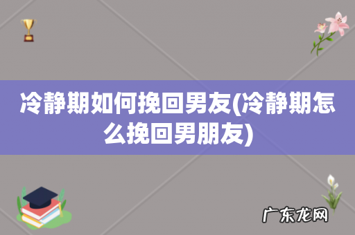 冷静期怎么挽回男朋友 冷静期如何挽回男友