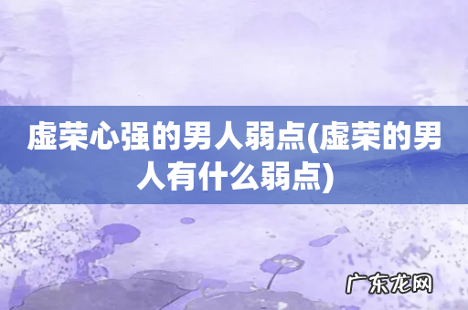 虚荣的男人有什么弱点 虚荣心强的男人弱点