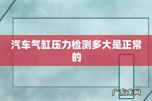 汽车气缸压力检测多大是正常的