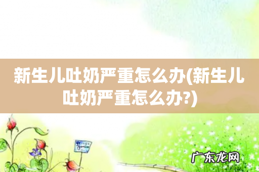 新生儿吐奶严重怎么办? 新生儿吐奶严重怎么办