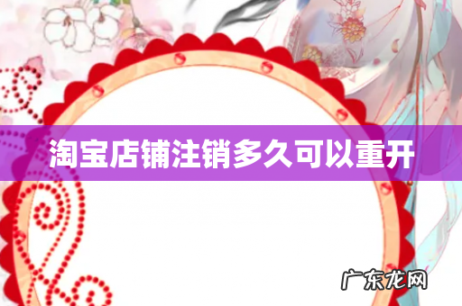 淘宝店铺注销多久可以重开