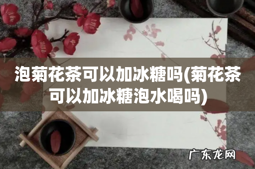 菊花茶可以加冰糖泡水喝吗 泡菊花茶可以加冰糖吗