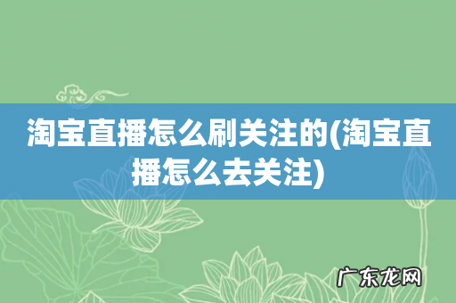 淘宝直播怎么去关注 淘宝直播怎么刷关注的