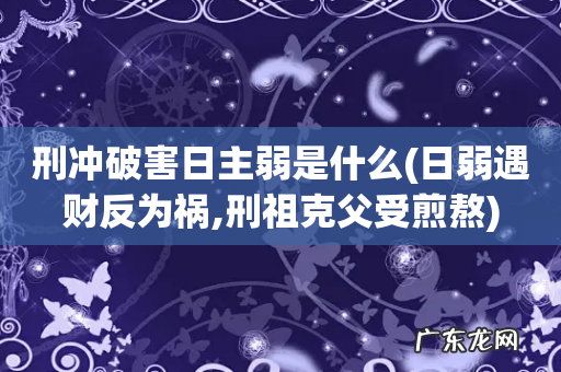 日弱遇财反为祸,刑祖克父受煎熬 刑冲破害日主弱是什么