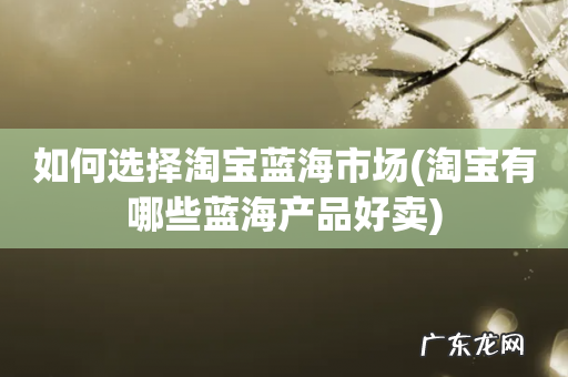 淘宝有哪些蓝海产品好卖 如何选择淘宝蓝海市场