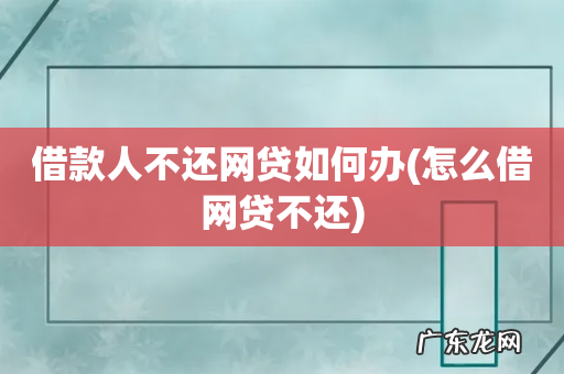 怎么借网贷不还 借款人不还网贷如何办